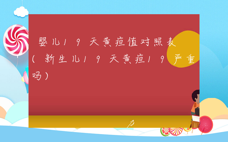 婴儿19天黄疸值对照表 (新生儿19天黄疸19严重吗)